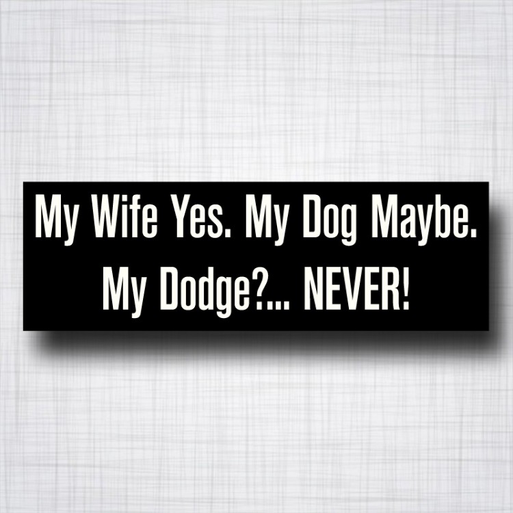 My Wife yes, My dog Maybe, My Dodge Never